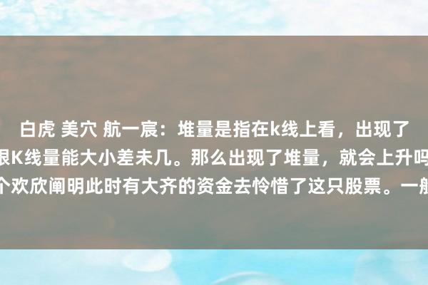 白虎 美穴 航一宸：堆量是指在k线上看，出现了集结放量的K线，而且每根K线量能大小差未几。那么出现了堆量，就会上升吗？出现了这个欢欣阐明此时有大齐的资金去怜惜了这只股票。一般情况下这种堆量的步履是主力的步履...
