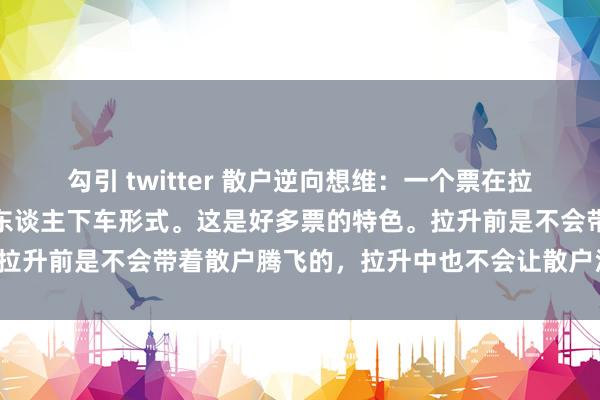 勾引 twitter 散户逆向想维：一个票在拉升前齐会有一波彰着的赶东谈主下车形式。这是好多票的特色。拉升前是不会带着散户腾飞的，拉升中也不会让散户泛泛赢利的。
