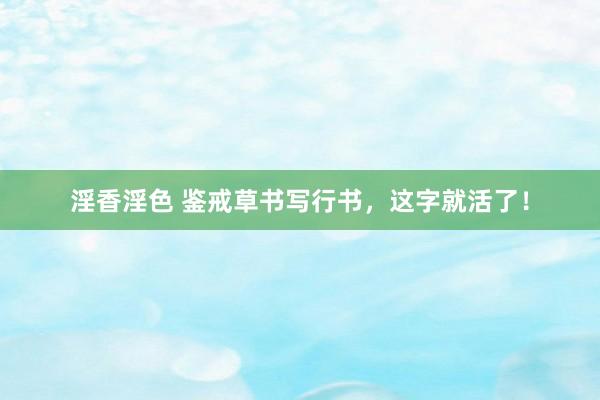 淫香淫色 鉴戒草书写行书，这字就活了！