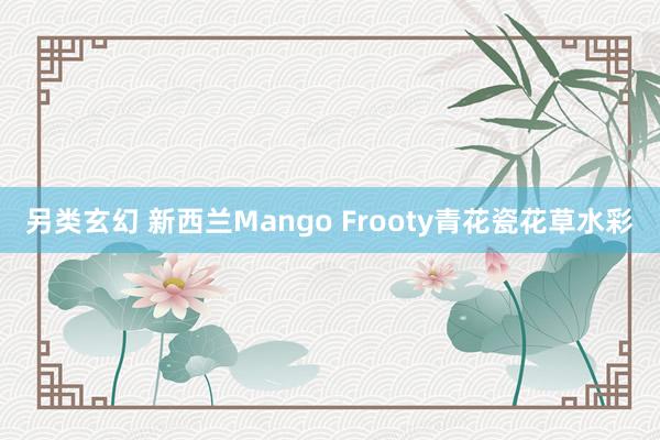 另类玄幻 新西兰Mango Frooty青花瓷花草水彩