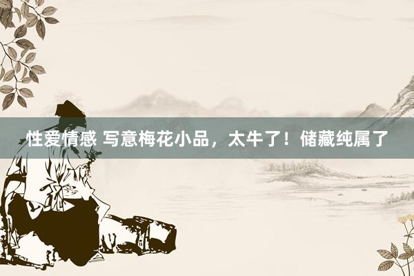 性爱情感 写意梅花小品，太牛了！储藏纯属了