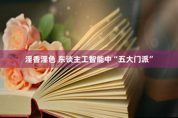 淫香淫色 东谈主工智能中“五大门派”