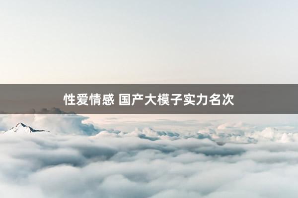 性爱情感 国产大模子实力名次