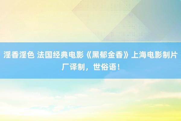 淫香淫色 法国经典电影《黑郁金香》上海电影制片厂译制，世俗语！