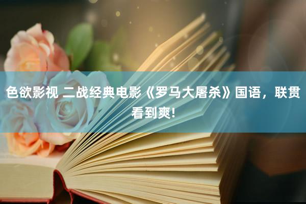色欲影视 二战经典电影《罗马大屠杀》国语，联贯看到爽!
