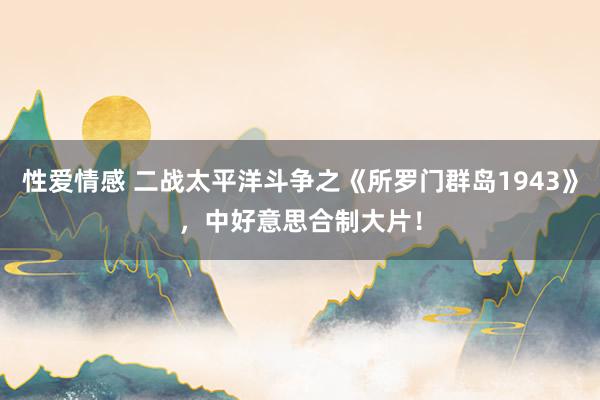 性爱情感 二战太平洋斗争之《所罗门群岛1943》，中好意思合制大片！