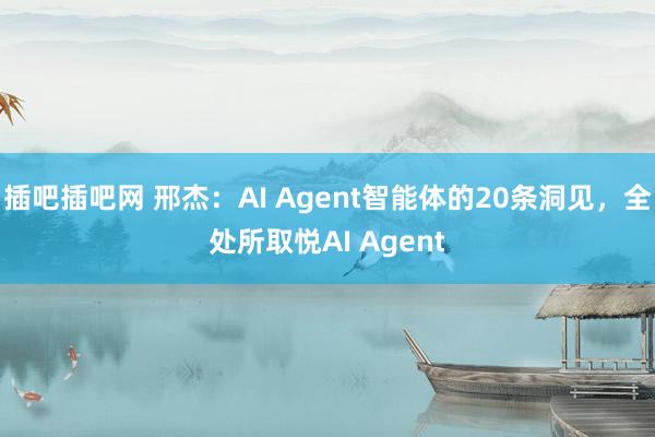 插吧插吧网 邢杰：AI Agent智能体的20条洞见，全处所取悦AI Agent